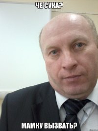 Че сука? Мамку вызвать?
