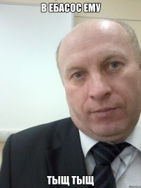В ебасос ему Тыщ тыщ