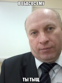 В ебасос ему Ты тыщ