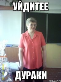 уйдитее дураки