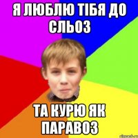 Я люблю тібя до сльоз Та курю як паравоз