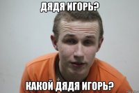 Дядя Игорь? какой дядя игорь?
