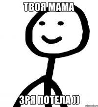 Твоя мама зря потела ))