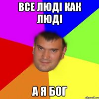 Все люді как люді а я БОГ