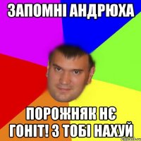 Запомні Андрюха Порожняк нє гоніт! 3 тобі нахуй