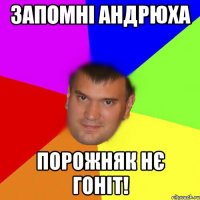 Запомні Андрюха Порожняк нє гоніт!