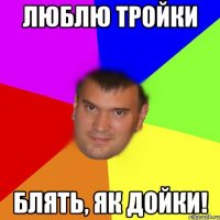 Люблю тройки блять, як дойки!