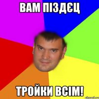 Вам піздєц Тройки всім!