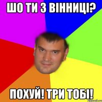 Шо ти з вінниці? Похуй! Три тобі!