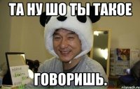 та ну шо ты такое говоришь.