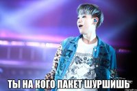  ты на кого пакет шуршишь