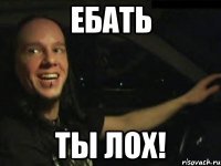 ЕБАТЬ ТЫ ЛОХ!