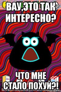 Вау,это так интересно? ЧТО мне стало похуй?!