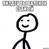 пиздец ты валенок ебаный 