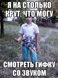 я на столько крут, что могу смотреть гифку со звуком
