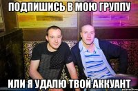 Подпишись в мою группу Или я удалю твой аккуант