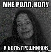 МНЕ РОЛЛ, КОЛУ И БОЛЬ ГРЕШНИКОВ