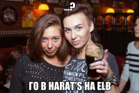 ...? Го в Harat's на ELB