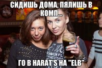 Сидишь дома, пялишь в комп... Го в Harat's на "ELB"