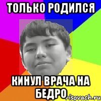 Только родился Кинул врача на бедро