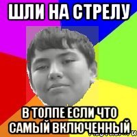 Шли на стрелу В толпе если что самый включенный
