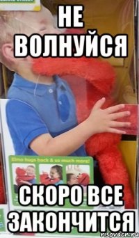 Не волнуйся скоро все закончится