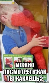  можно посмотреть как ты какаешь?