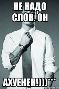 Не надо слов. Он Ахуенен!)))***