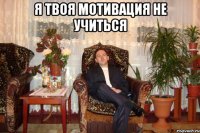 я твоя мотивация не учиться 