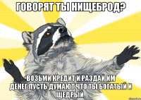 Говорят ты нищеброд? Возьми кредит и раздай им денег,пусть думают что ты богатый и щедрый.