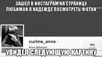 зашел в инстаграм на страницу любимой в надежде посмотреть фотки увидел следующую картину