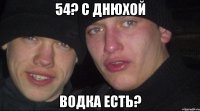 54? С днюхой водка есть?