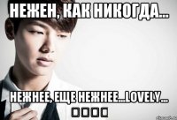 Нежен, как никогда... Нежнее, еще нежнее...Lovely...     