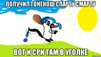 Получил гонёнош СПАРТУ СМАРТУ вот и сри там в уголке