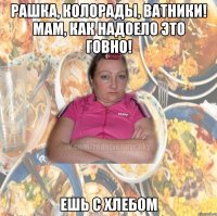 Рашка, колорады, ватники! Мам, как надоело это говно! Ешь с хлебом