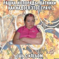 Рашка, колорады, ватники как надоел этот срач! Ешь с хлебом