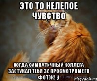 Это то нелепое чувство когда симпатичный коллега застукал тебя за просмотром его фоток! ;)