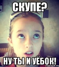 Скупе? Ну ты и уёбок!