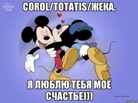 Corol/totatis/жека. Я люблю тебя моё счастье)))