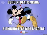 Corol/totatis/жека. Я люблю тебя моё счастье !!!