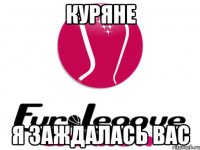 Куряне я заждалась вас