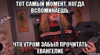 Тот самый момент, когда вспоминаешь, что утром забыл прочитать Евангелие