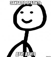 ЗаИБАло тралить друг Друго