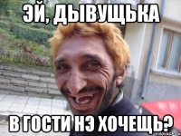 эй, дывущька в гости нэ хочещь?