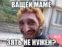 ващей маме зять не нужен?