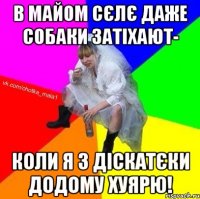 В майом сєлє даже собаки затіхают- коли я з діскатєки додому хуярю!