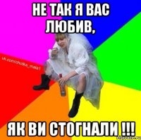 Не так я вас любив, як ви стогнали !!!