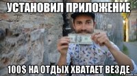 установил приложение 100$ на отдых хватает везде