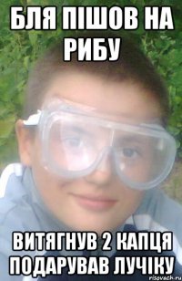 Бля пішов на рибу витягнув 2 капця подарував лучіку