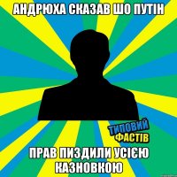 Андрюха сказав шо Путін прав пиздили усією казновкою